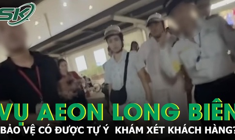 Vụ khách hàng bị tố trộm đồ ở Aeon Long Biên: Bảo vệ có được tự ý khám xét khách không?