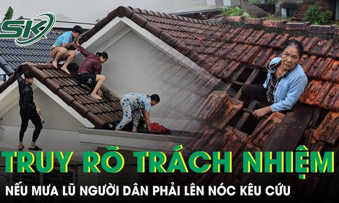 Xem xét, truy rõ trách nhiệm nếu mưa lũ mà người dân phải lên nóc nhà kêu cứu