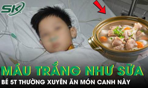 Bé trai 5 tuổi máu trắng đục như sữa vì thường xuyên ăn món canh này