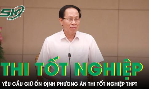 Phó Thủ tướng yêu cầu giữ ổn định phương án thi tốt nghiệp THPT