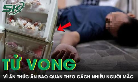 Người đàn ông 45 tuổi tử vong sau khi ăn thức ăn bảo quản theo cách nhiều người mắc