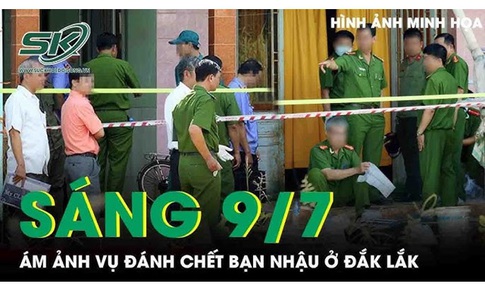 Sáng 9/7: Ám ảnh vụ đánh chết bạn nhậu ở Đắk Lắk, hé lộ nguyên nhân phía sau cuộc ẩu đả
