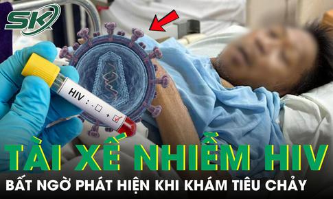Tài xế 46 tuổi phát hiện nhiễm HIV khi khám tiêu chảy, nghẹn ngào thừa nhận sai lầm nhiều người mắc
