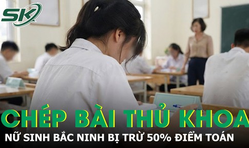 Chép bài 'thủ khoa D01', nữ sinh Bắc Ninh bị trừ 50% điểm Toán