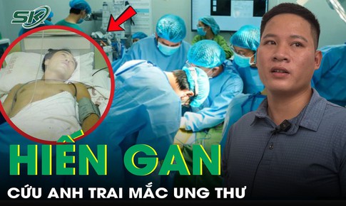 Anh trai mắc ung thư, người em 29 tuổi sẵn sàng hiến gan cứu anh